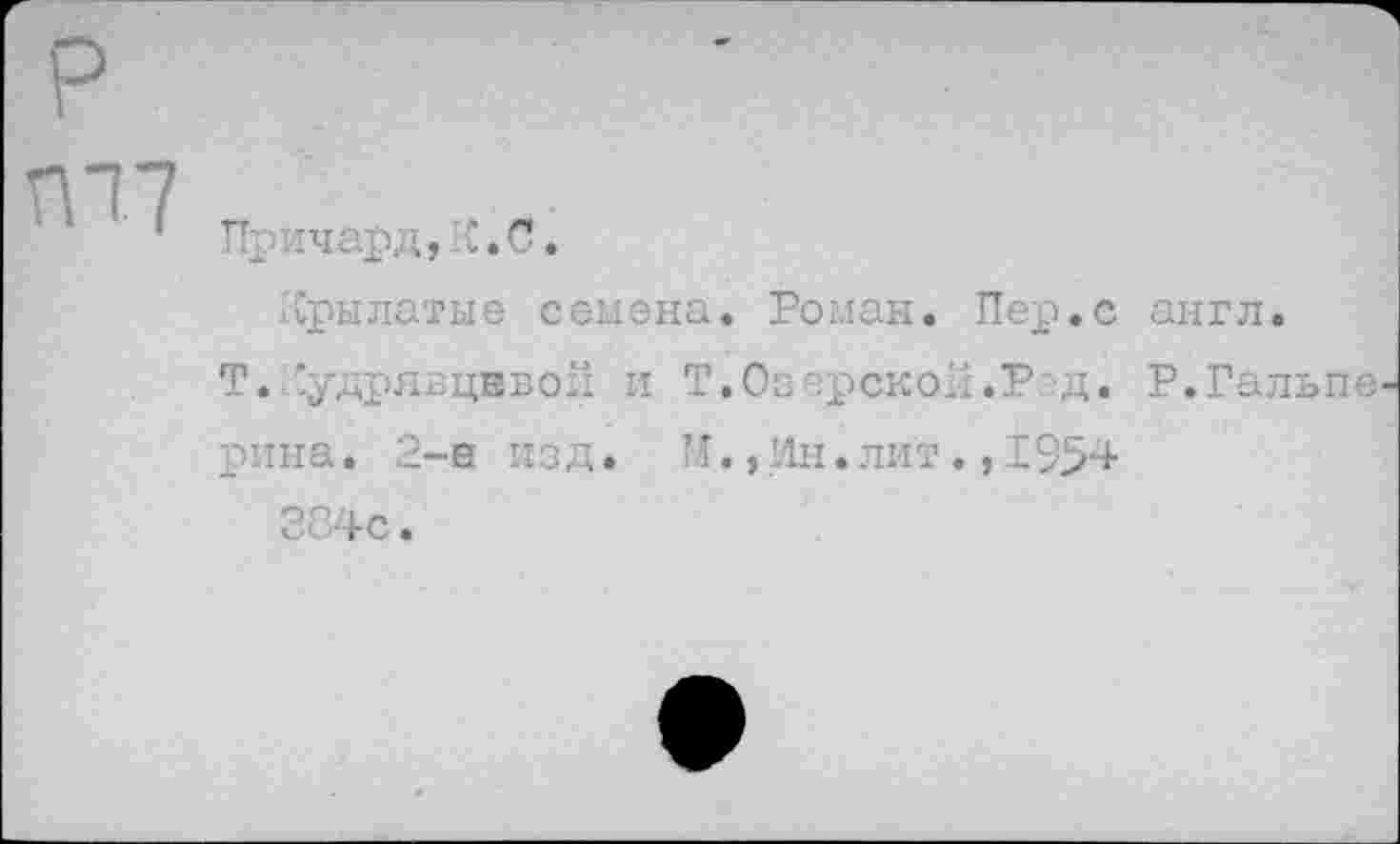 ﻿Причард, С. С.
Крылатые семена. Роман. Пер.с англ.
Т.Кудрявцевой и Т.Озерской.Р'Д. Р.Гальпе рина. 2-е изд. И.,Ин.лит.,1954 224с.